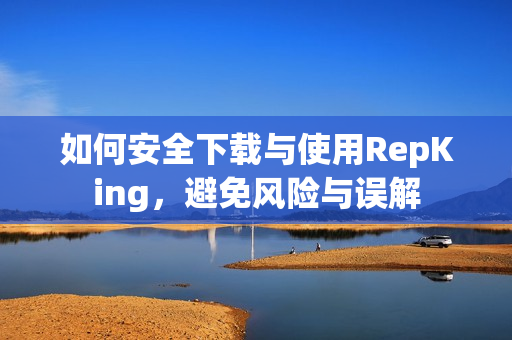 如何安全下载与使用RepKing，避免风险与误解