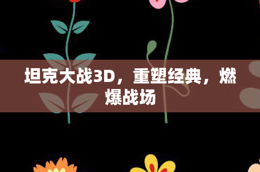 坦克大战3D，重塑经典，燃爆战场