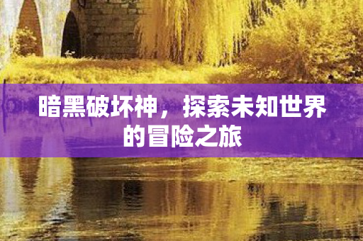 暗黑破坏神，探索未知世界的冒险之旅