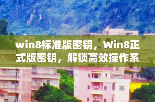 win8标准版密钥，Win8正式版密钥，解锁高效操作系统的关键