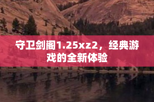 守卫剑阁1.25xz2，经典游戏的全新体验