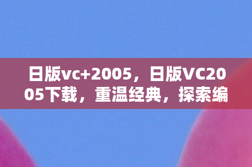 日版vc+2005，日版VC2005下载，重温经典，探索编程新境界