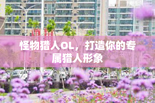 怪物猎人OL，打造你的专属猎人形象