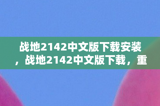 战地2142中文版下载安装，战地2142中文版下载，重温经典，再燃战火