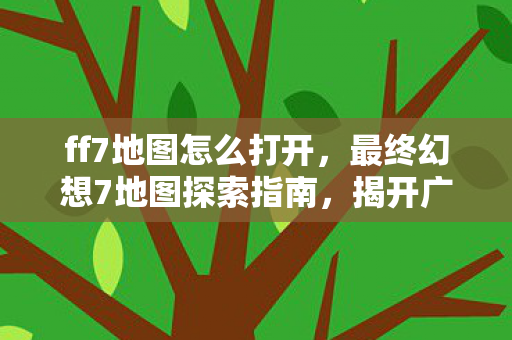 ff7地图怎么打开，最终幻想7地图探索指南，揭开广阔世界的神秘面纱