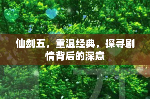 仙剑五，重温经典，探寻剧情背后的深意