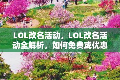 LOL改名活动，LOL改名活动全解析，如何免费或优惠获取改名机会？