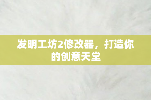 发明工坊2修改器，打造你的创意天堂