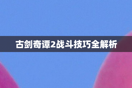 古剑奇谭2战斗技巧全解析