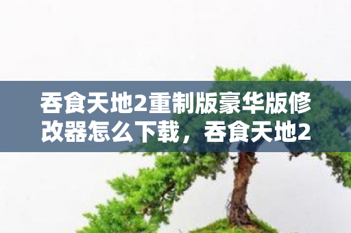 吞食天地2重制版豪华版修改器怎么下载，吞食天地2重制版豪华版修改器，解锁无限可能的冒险之旅