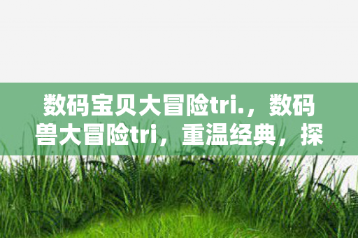 数码宝贝大冒险tri.，数码兽大冒险tri，重温经典，探索未知