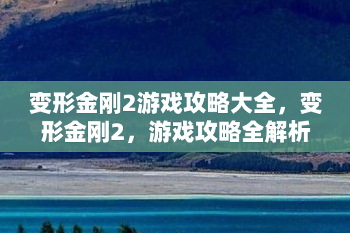 变形金刚2游戏攻略大全,变形金刚2,游戏攻略全解析 变形金刚2游戏攻略大全,变形金刚2,游戏攻略全解析