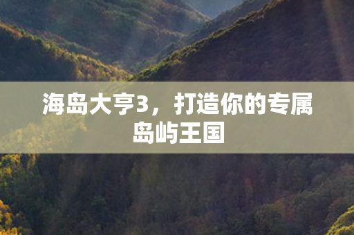 海岛大亨3,打造你的专属岛屿王国 海岛大亨3,打造你的专属岛屿王国