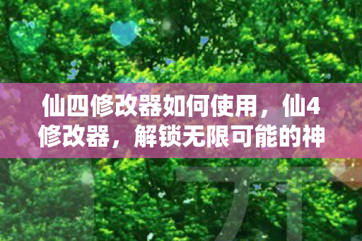 仙四修改器如何使用，仙4修改器，解锁无限可能的神秘工具