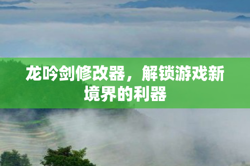 龙吟剑修改器，解锁游戏新境界的利器