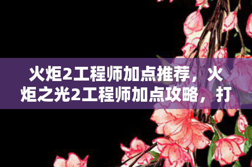 火炬2工程师加点推荐，火炬之光2工程师加点攻略，打造高效战斗机器