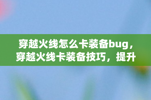 穿越火线怎么卡装备bug,穿越火线卡装备技巧,提升游戏竞争力的秘密武器 穿越火线怎么卡装备bug,穿越火线卡装备技巧,提升游戏竞争力的秘密武器