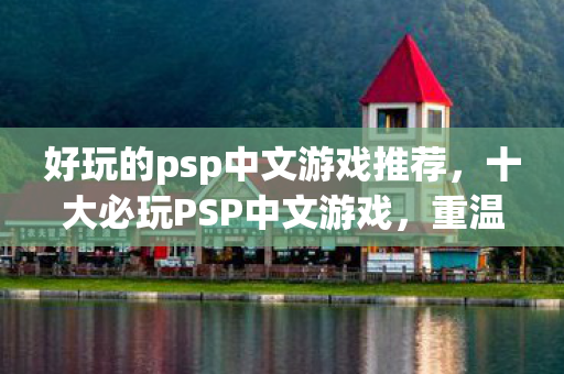 好玩的psp中文游戏推荐，十大必玩PSP中文游戏，重温经典娱乐时光