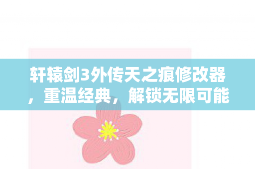 轩辕剑3外传天之痕修改器，重温经典，解锁无限可能
