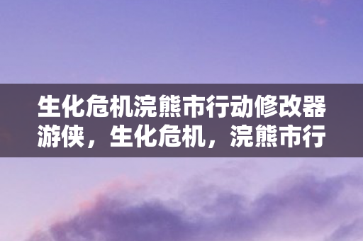 生化危机浣熊市行动修改器游侠，生化危机，浣熊市行动修改器使用指南