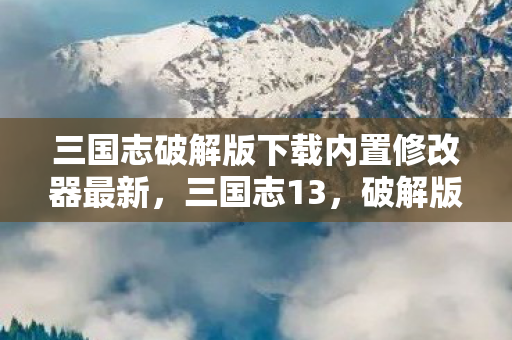 三国志破解版下载内置修改器最新，三国志13，破解版下载与游戏解析