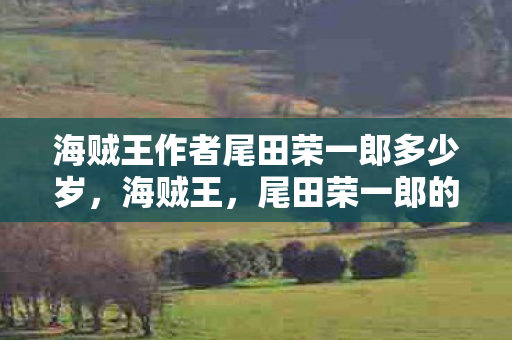 海贼王作者尾田荣一郎多少岁,海贼王,尾田荣一郎的传奇之作 海贼王作者尾田荣一郎多少岁,海贼王,尾田荣一郎的传奇之作