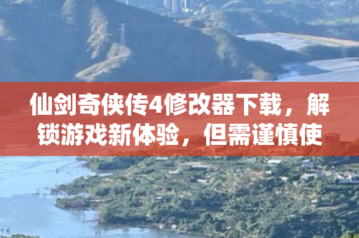 仙剑奇侠传4修改器下载,解锁游戏新体验,但需谨慎使用 仙剑奇侠传4修改器下载,解锁游戏新体验,但需谨慎使用