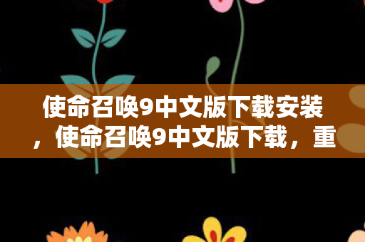 使命召唤9中文版下载安装，使命召唤9中文版下载，重温经典，无需等待