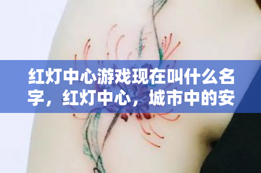 红灯中心游戏现在叫什么名字,红灯中心,城市中的安全港湾 红灯中心游戏现在叫什么名字,红灯中心,城市中的安全港湾