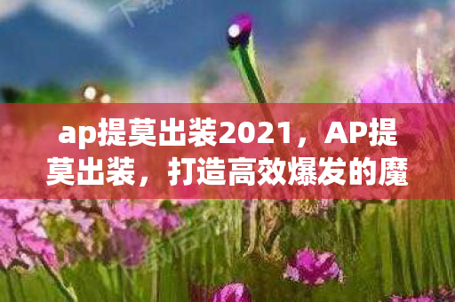 ap提莫出装2021，AP提莫出装，打造高效爆发的魔法使者