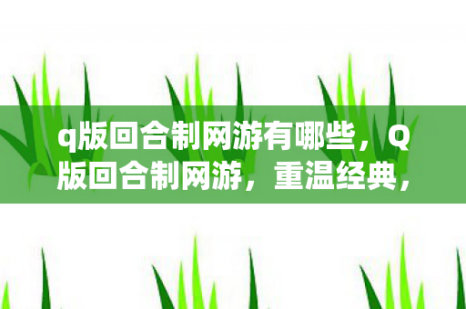 q版回合制网游有哪些，Q版回合制网游，重温经典，探索无限可能