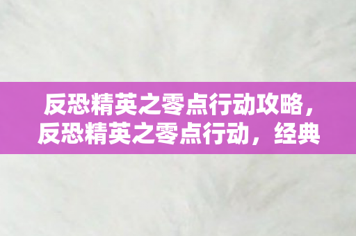 反恐精英之零点行动攻略,反恐精英之零点行动,经典再现,激情燃烧的岁月 反恐精英之零点行动攻略,反恐精英之零点行动,经典再现,激情燃烧的岁月