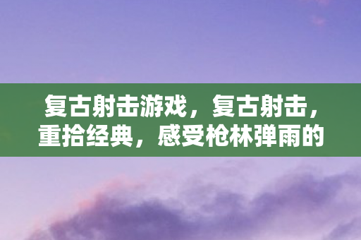 复古射击游戏，复古射击，重拾经典，感受枪林弹雨的激情