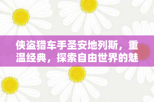 侠盗猎车手圣安地列斯,重温经典,探索自由世界的魅力 侠盗猎车手圣安地列斯,重温经典,探索自由世界的魅力