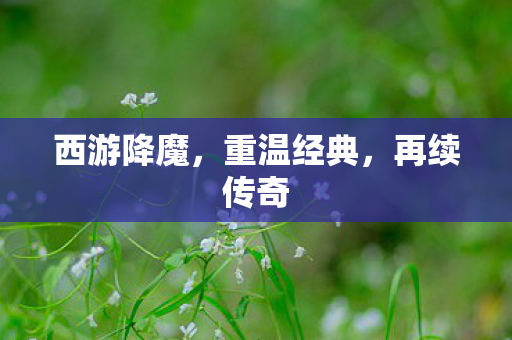 西游降魔，重温经典，再续传奇