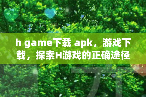 h game下载 apk，游戏下载，探索H游戏的正确途径