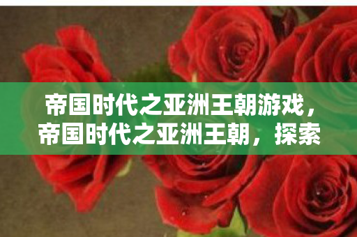 帝国时代之亚洲王朝游戏,帝国时代之亚洲王朝,探索亚洲历史的辉煌篇章 帝国时代之亚洲王朝游戏,帝国时代之亚洲王朝,探索亚洲历史的辉煌篇章