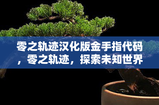 零之轨迹汉化版金手指代码，零之轨迹，探索未知世界的轨迹