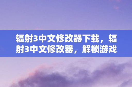 辐射3中文修改器下载,辐射3中文修改器,解锁游戏新世界的钥匙 辐射3中文修改器下载,辐射3中文修改器,解锁游戏新世界的钥匙