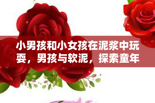 小男孩和小女孩在泥浆中玩耍，男孩与软泥，探索童年的奇妙世界