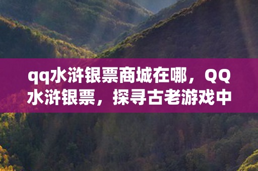 qq水浒银票商城在哪,QQ水浒银票,探寻古老游戏中的珍贵货币 qq水浒银票商城在哪,QQ水浒银票,探寻古老游戏中的珍贵货币