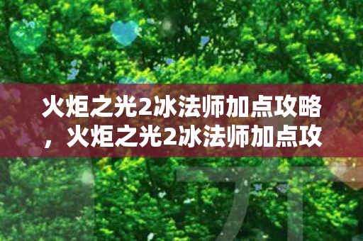 火炬之光2冰法师加点攻略，火炬之光2冰法师加点攻略