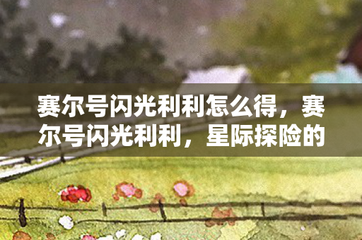 赛尔号闪光利利怎么得，赛尔号闪光利利，星际探险的璀璨新星