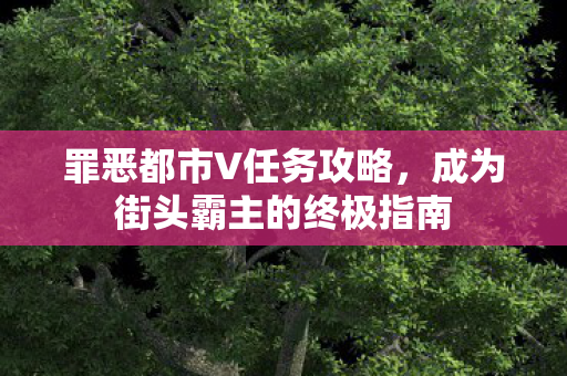 罪恶都市V任务攻略，成为街头霸主的终极指南