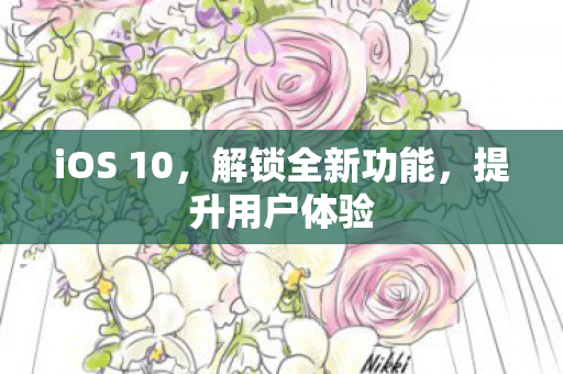 iOS 10，解锁全新功能，提升用户体验
