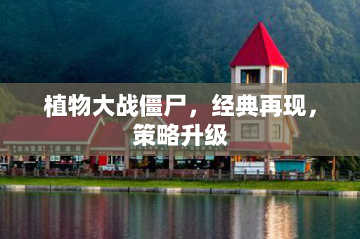 植物大战僵尸，经典再现，策略升级