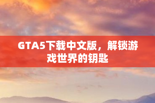 GTA5下载中文版，解锁游戏世界的钥匙