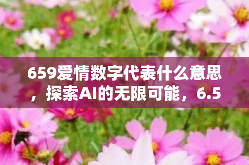 659爱情数字代表什么意思,探索AI的无限可能,6.59ai的崛起与影响 659爱情数字代表什么意思,探索AI的无限可能,6.59ai的崛起与影响