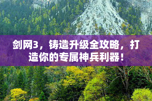 剑网3,铸造升级全攻略,打造你的专属神兵利器! 剑网3,铸造升级全攻略,打造你的专属神兵利器!