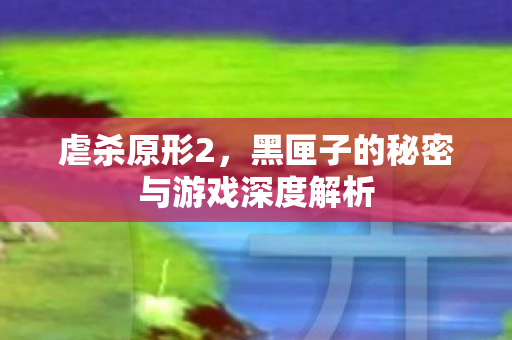 虐杀原形2，黑匣子的秘密与游戏深度解析